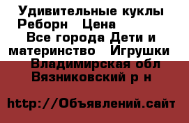 Удивительные куклы Реборн › Цена ­ 6 500 - Все города Дети и материнство » Игрушки   . Владимирская обл.,Вязниковский р-н